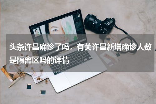 头条许昌确诊了吗，有关许昌新增确诊人数是隔离区吗的详情