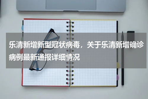 乐清新增新型冠状病毒，关于乐清新增确诊病例最新通报详细情况