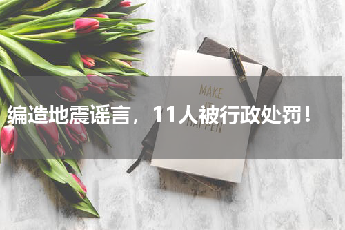 编造地震谣言，11人被行政处罚！
