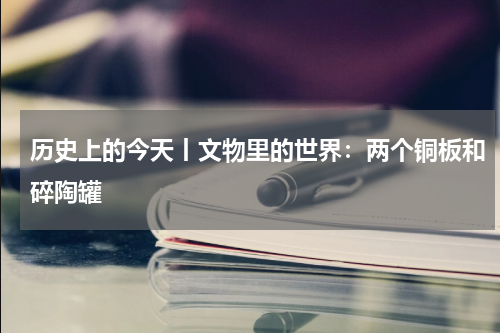 历史上的今天丨文物里的世界：两个铜板和碎陶罐