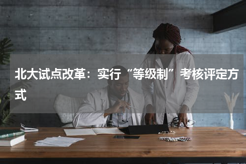 北大试点改革：实行“等级制”考核评定方式