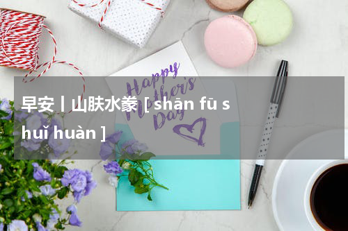 早安丨山肤水豢 [ shān fū shuǐ huàn ]