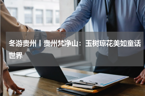 冬游贵州丨贵州梵净山：玉树琼花美如童话世界