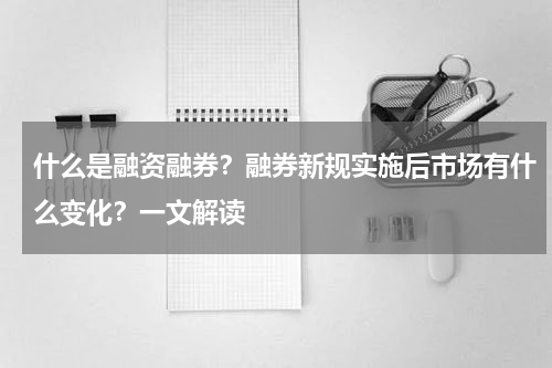 什么是融资融券？融券新规实施后市场有什么变化？一文解读