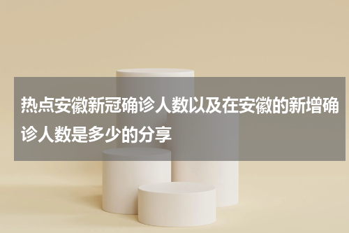 热点安徽新冠确诊人数以及在安徽的新增确诊人数是多少的分享