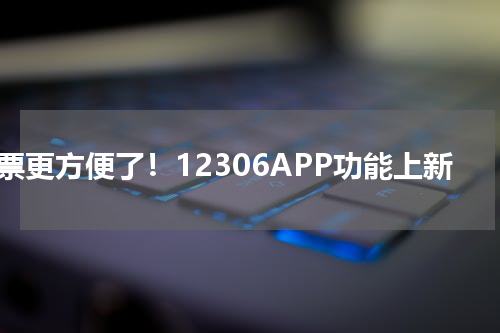 购票更方便了！12306APP功能上新