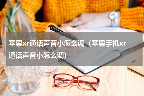 苹果xr通话声音小怎么调（苹果手机xr通话声音小怎么调）