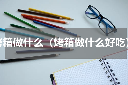 烤箱做什么（烤箱做什么好吃）