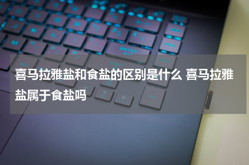 喜马拉雅盐和食盐的区别是什么 喜马拉雅盐属于食盐吗