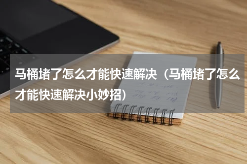 马桶堵了怎么才能快速解决（马桶堵了怎么才能快速解决小妙招）