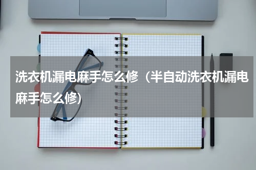 洗衣机漏电麻手怎么修（半自动洗衣机漏电麻手怎么修）