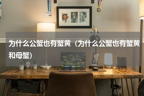 为什么公蟹也有蟹黄（为什么公蟹也有蟹黄和母蟹）