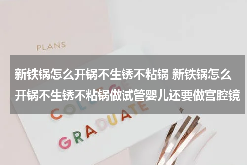 新铁锅怎么开锅不生锈不粘锅 新铁锅怎么开锅不生锈不粘锅做试管婴儿还要做宫腔镜