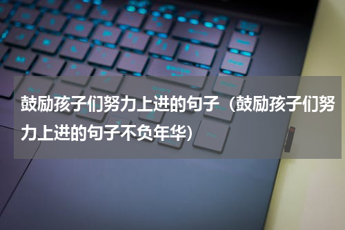 鼓励孩子们努力上进的句子（鼓励孩子们努力上进的句子不负年华）
