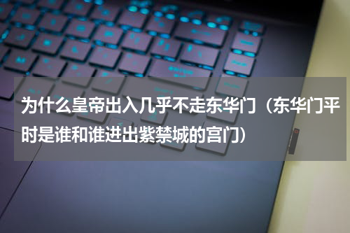 为什么皇帝出入几乎不走东华门（东华门平时是谁和谁进出紫禁城的宫门）