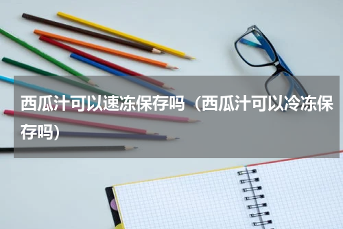 西瓜汁可以速冻保存吗（西瓜汁可以冷冻保存吗）