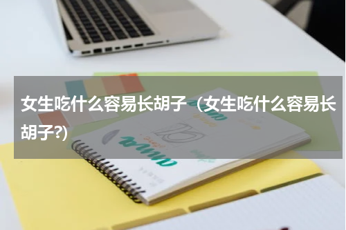 女生吃什么容易长胡子（女生吃什么容易长胡子?）