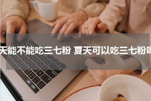 夏天能不能吃三七粉 夏天可以吃三七粉吗