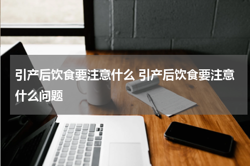 引产后饮食要注意什么 引产后饮食要注意什么问题