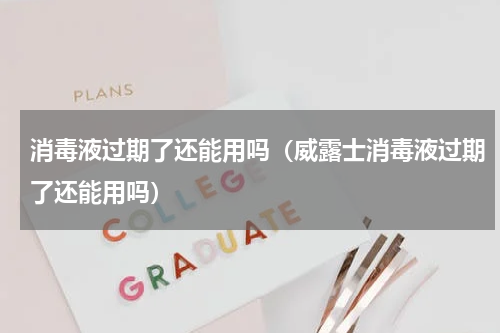 消毒液过期了还能用吗（威露士消毒液过期了还能用吗）
