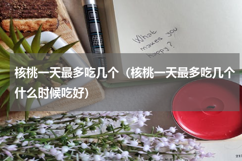 核桃一天最多吃几个（核桃一天最多吃几个什么时候吃好）