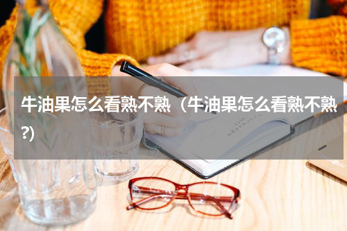 牛油果怎么看熟不熟（牛油果怎么看熟不熟?）
