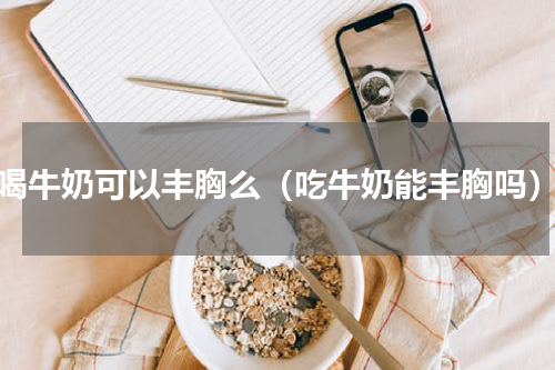 喝牛奶可以丰胸么（吃牛奶能丰胸吗）