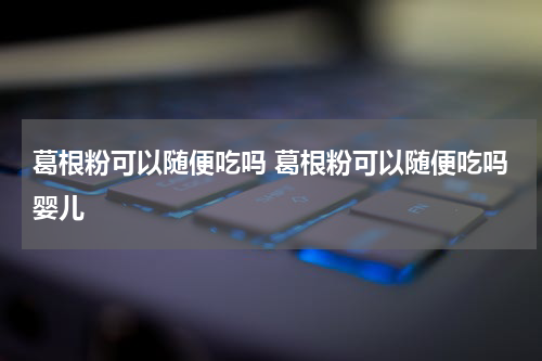 葛根粉可以随便吃吗 葛根粉可以随便吃吗婴儿