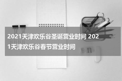 2021天津欢乐谷圣诞营业时间 2021天津欢乐谷春节营业时间