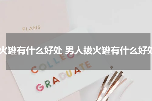 拔火罐有什么好处 男人拔火罐有什么好处