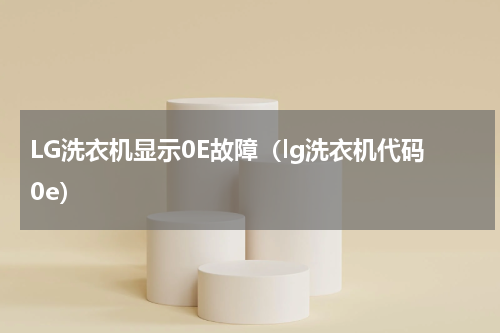 LG洗衣机显示0E故障（lg洗衣机代码0e）