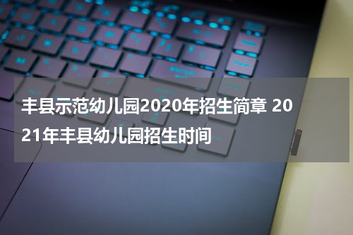 丰县示范幼儿园2020年招生简章 2021年丰县幼儿园招生时间