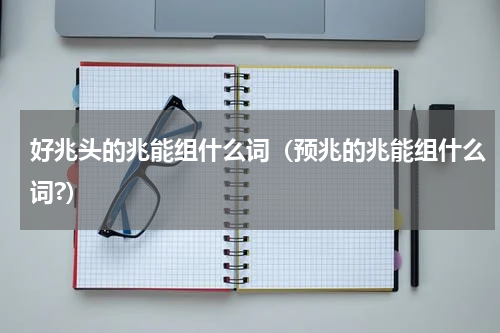 好兆头的兆能组什么词（预兆的兆能组什么词?）