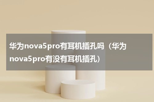 华为nova5pro有耳机插孔吗（华为nova5pro有没有耳机插孔）