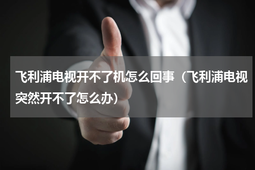 飞利浦电视开不了机怎么回事（飞利浦电视突然开不了怎么办）