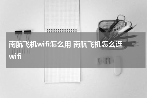 南航飞机wifi怎么用 南航飞机怎么连wifi