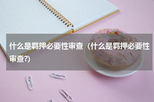 什么是羁押必要性审查（什么是羁押必要性审查?）