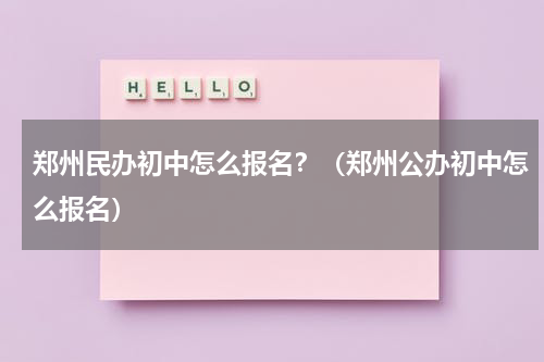 郑州民办初中怎么报名？（郑州公办初中怎么报名）