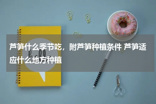 芦笋什么季节吃，附芦笋种植条件 芦笋适应什么地方种植