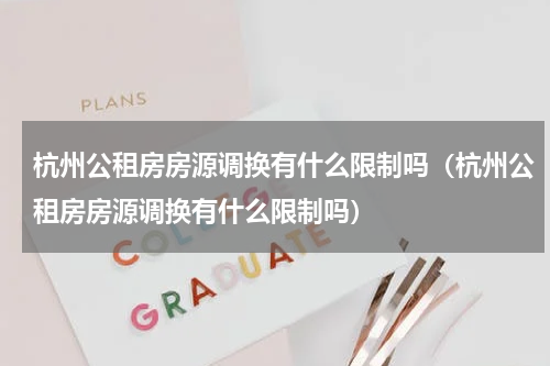 杭州公租房房源调换有什么限制吗（杭州公租房房源调换有什么限制吗）