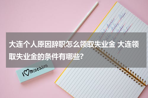 大连个人原因辞职怎么领取失业金 大连领取失业金的条件有哪些?