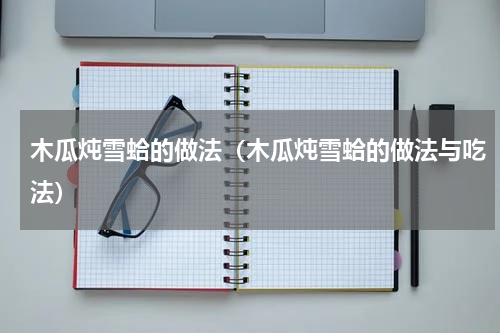 木瓜炖雪蛤的做法（木瓜炖雪蛤的做法与吃法）