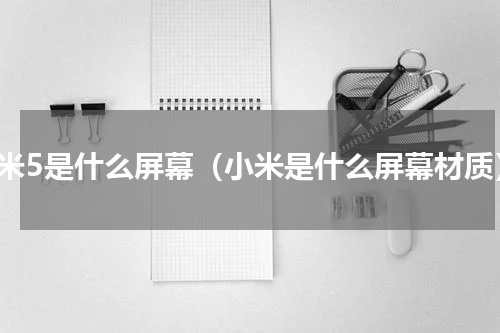 小米5是什么屏幕（小米是什么屏幕材质）