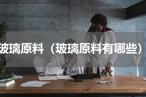 玻璃原料（玻璃原料有哪些）