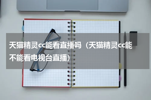 天猫精灵cc能看直播吗（天猫精灵cc能不能看电视台直播）