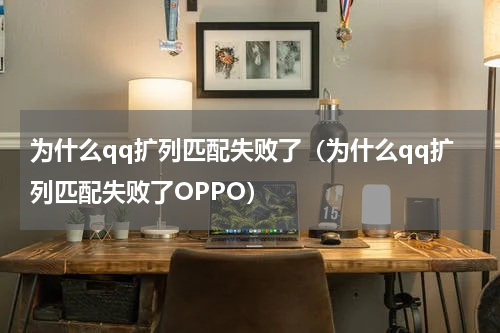 为什么qq扩列匹配失败了（为什么qq扩列匹配失败了OPPO）