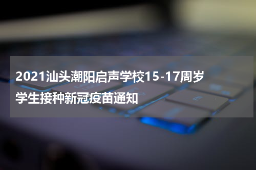 2021汕头潮阳启声学校15-17周岁学生接种新冠疫苗通知