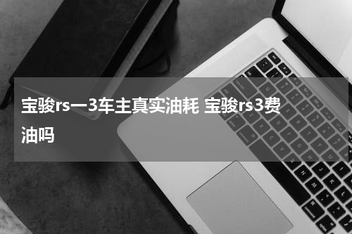 宝骏rs一3车主真实油耗 宝骏rs3费油吗