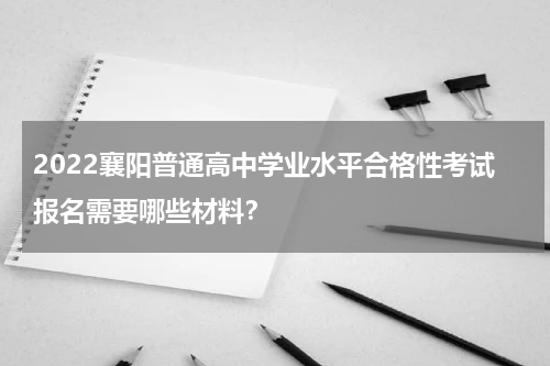 2022襄阳普通高中学业水平合格性考试报名需要哪些材料？