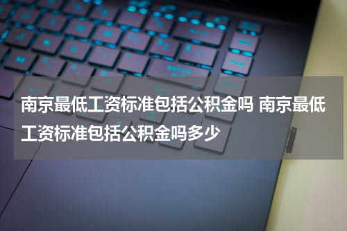 南京最低工资标准包括公积金吗 南京最低工资标准包括公积金吗多少